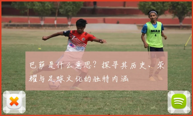 巴萨是什么意思？探寻其历史、荣耀与足球文化的独特内涵