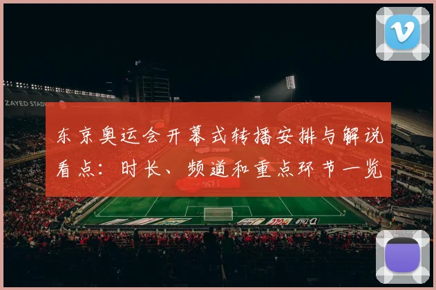 东京奥运会开幕式转播安排与解说看点：时长、频道和重点环节一览