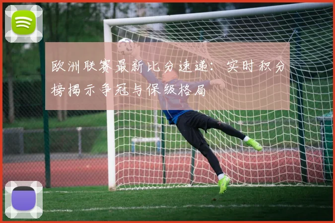 欧洲联赛最新比分速递：实时积分榜揭示争冠与保级格局