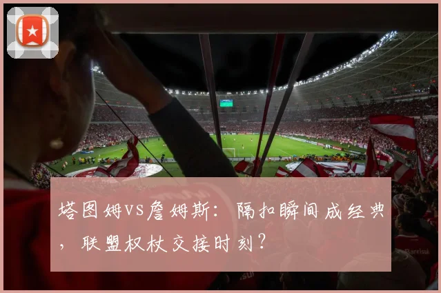 塔图姆vs詹姆斯：隔扣瞬间成经典，联盟权杖交接时刻？