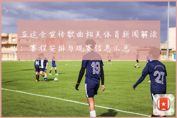 亚运会宣传歌曲相关体育新闻解读：赛程安排与观赛信息汇总