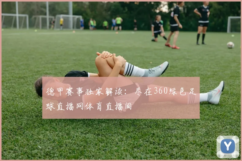 德甲赛事独家解读：尽在360绿色足球直播网体育直播间