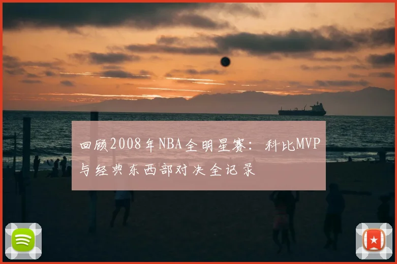 回顾2008年NBA全明星赛：科比MVP与经典东西部对决全记录