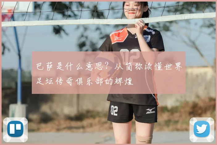 巴萨是什么意思?从简称读懂世界足坛传奇俱乐部的辉煌