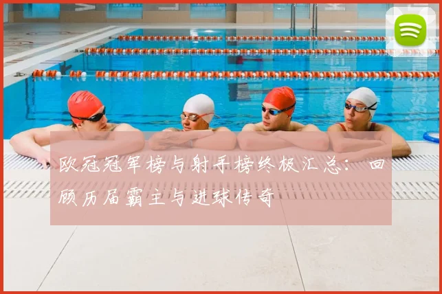 欧冠冠军榜与射手榜终极汇总：回顾历届霸主与进球传奇