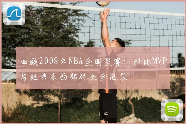 回顾2008年NBA全明星赛：科比MVP与经典东西部对决全记录