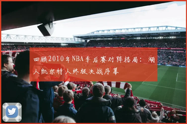 回顾2010年NBA季后赛对阵格局：湖人凯尔特人终极决战序幕