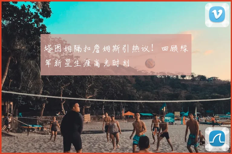 塔图姆隔扣詹姆斯引热议!回顾绿军新星生涯高光时刻