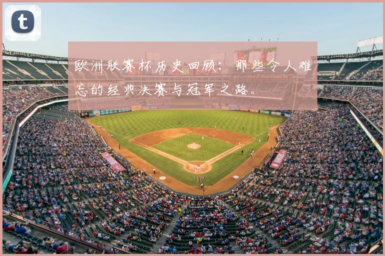 欧洲联赛杯历史回顾：那些令人难忘的经典决赛与冠军之路。
