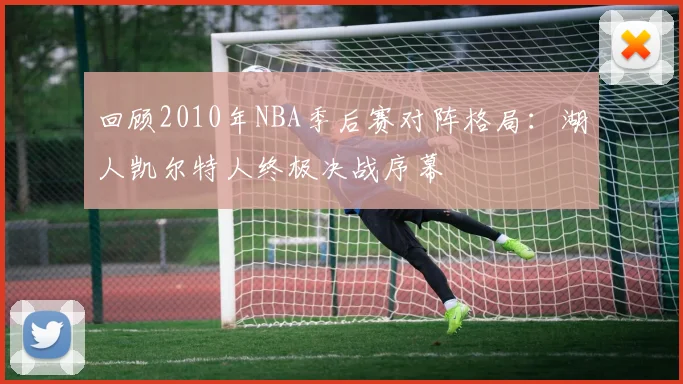 回顾2010年NBA季后赛对阵格局：湖人凯尔特人终极决战序幕